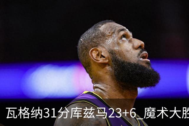 瓦格纳31分库兹马23+6 魔术大胜奇才取得8连胜